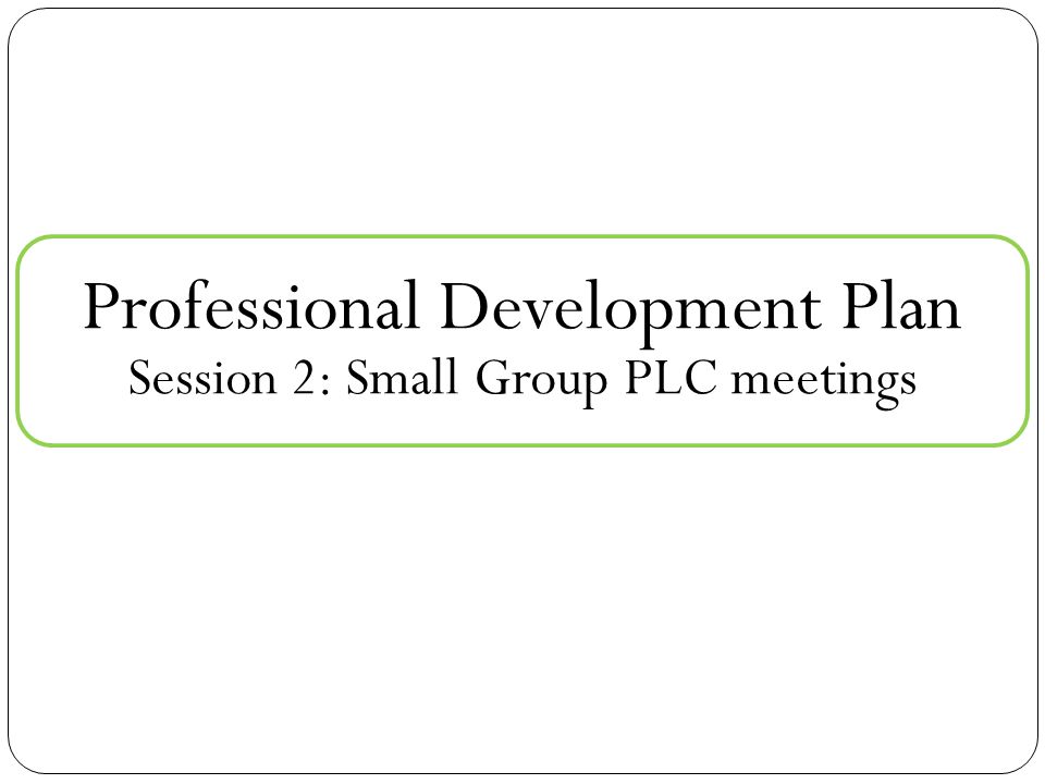 Professional Development Plan Session 2: Small Group PLC meetings