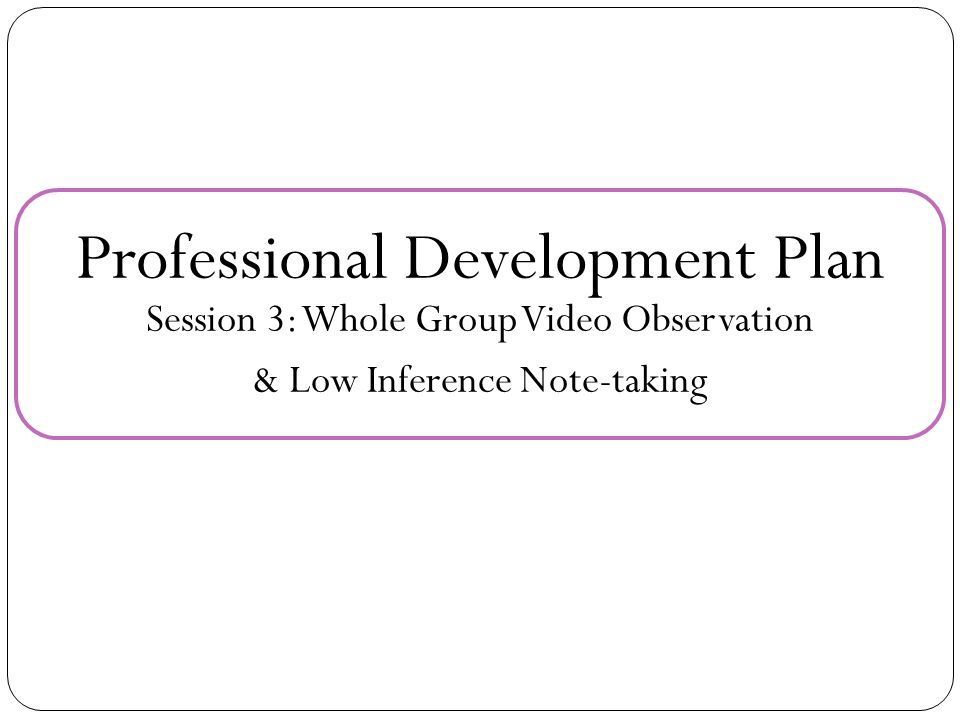 Professional Development Plan Session 3: Whole Group Video Observation