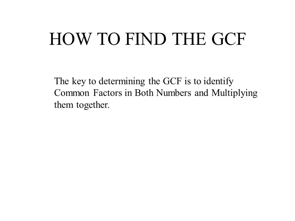 HOW TO FIND THE GCF The key to determining the GCF is to identify Common Factors in Both Numbers and Multiplying them together.