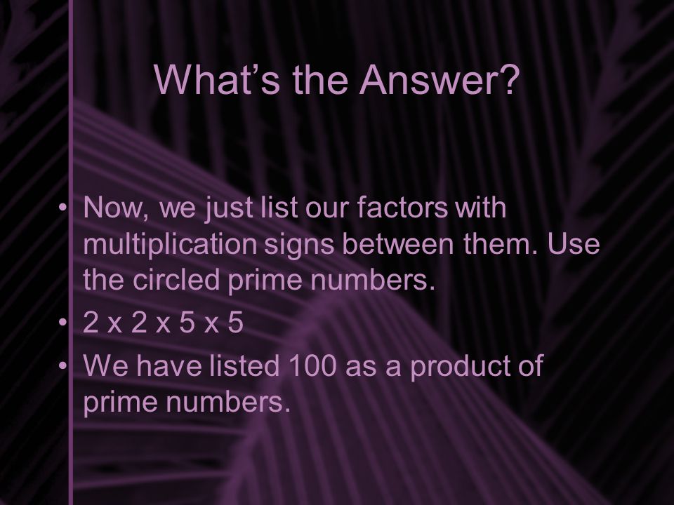 What’s the Answer Now, we just list our factors with multiplication signs between them. Use the circled prime numbers.
