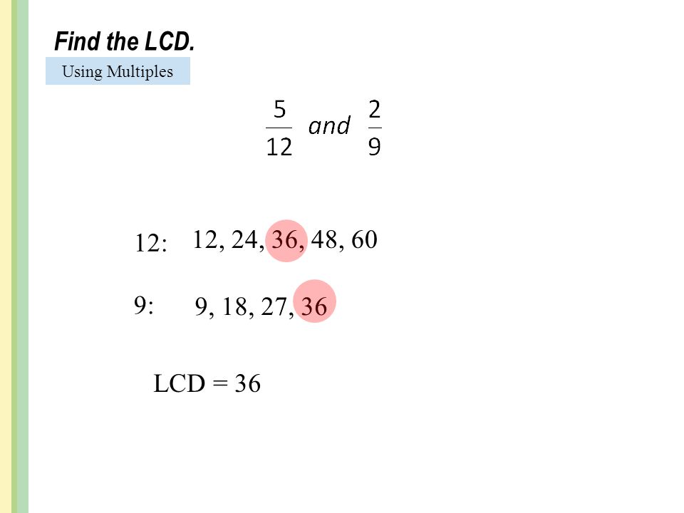 Find the LCD. Using Multiples 12: 12, 24, 36, 48, 60 9: 9, 18, 27, 36 LCD = 36