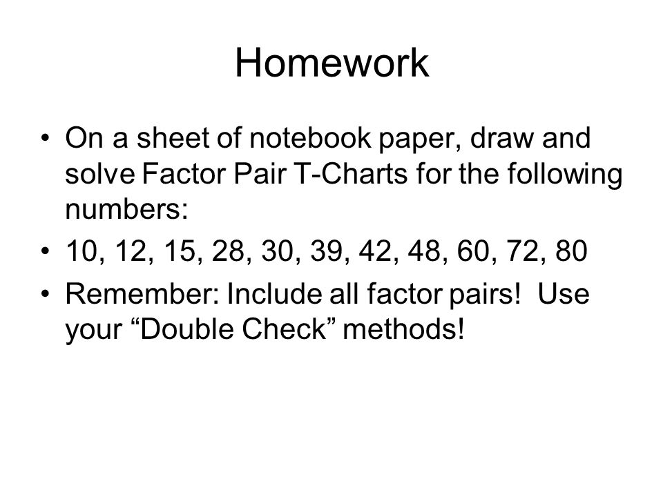 Homework On a sheet of notebook paper, draw and solve Factor Pair T-Charts for the following numbers: