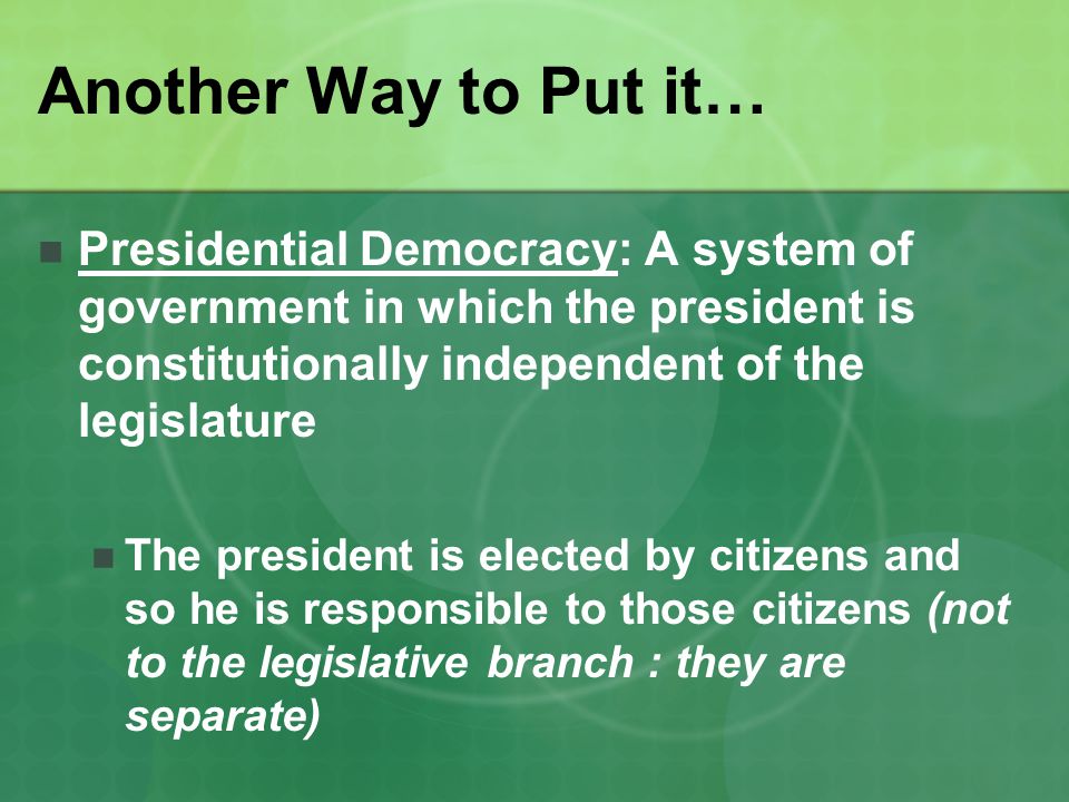 Another Way to Put it… Presidential Democracy: A system of government in which the president is constitutionally independent of the legislature.