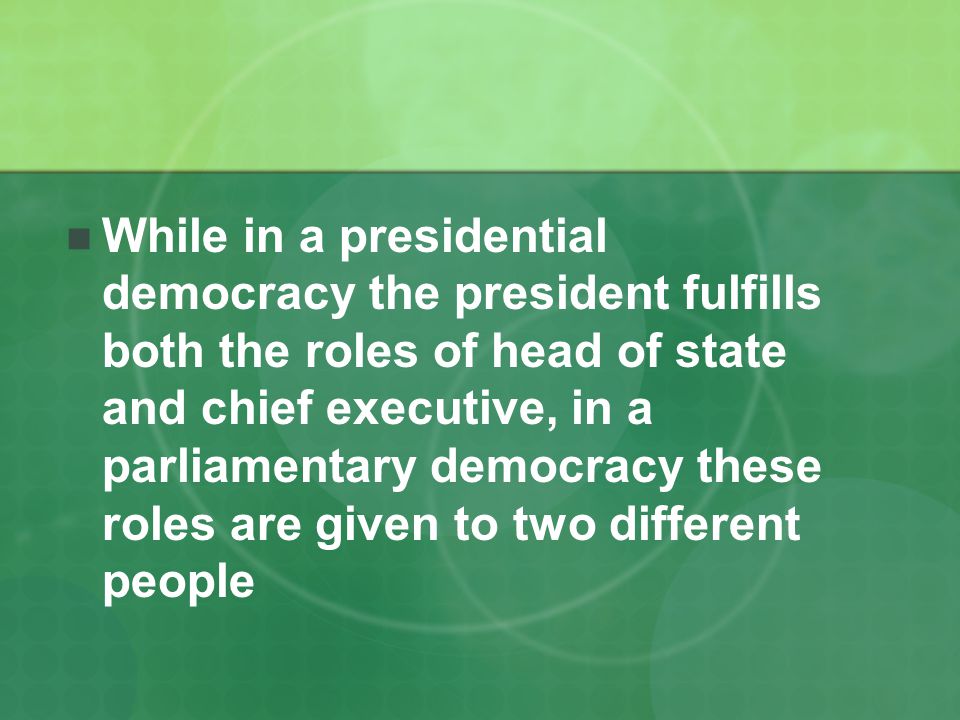 While in a presidential democracy the president fulfills both the roles of head of state and chief executive, in a parliamentary democracy these roles are given to two different people
