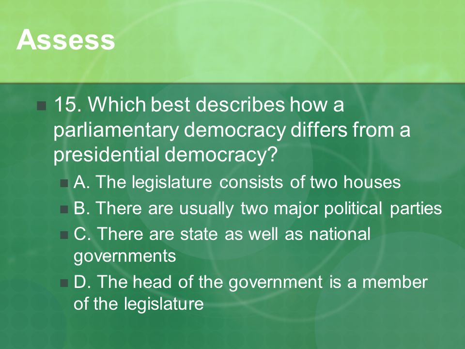 Assess 15. Which best describes how a parliamentary democracy differs from a presidential democracy