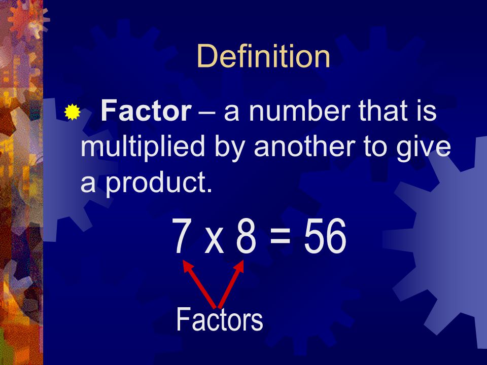 Definition Factor – a number that is multiplied by another to give a product. 7 x 8 = 56 Factors