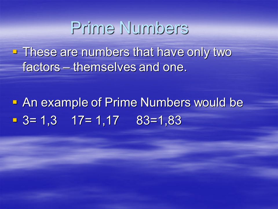 Prime Numbers These are numbers that have only two factors – themselves and one. An example of Prime Numbers would be.