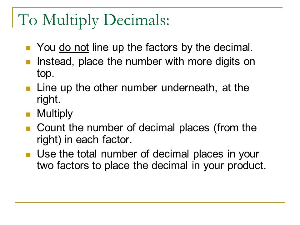 To Multiply Decimals: You do not line up the factors by the decimal.