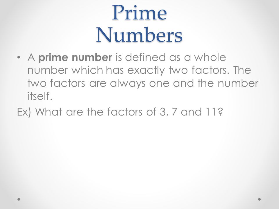 Prime Numbers A prime number is defined as a whole number which has exactly two factors. The two factors are always one and the number itself.