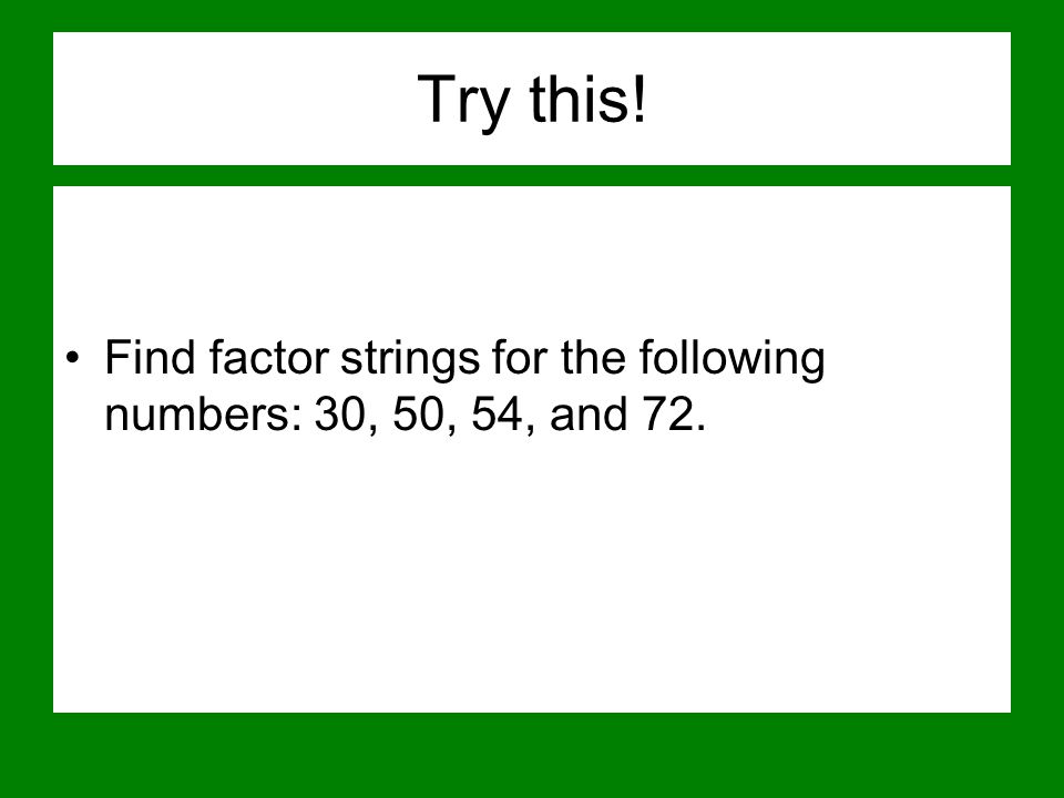 Try this! Find factor strings for the following numbers: 30, 50, 54, and 72.