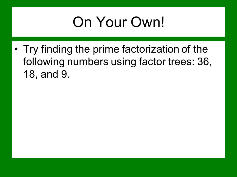 On Your Own! Try finding the prime factorization of the following numbers using factor trees: 36, 18, and 9.