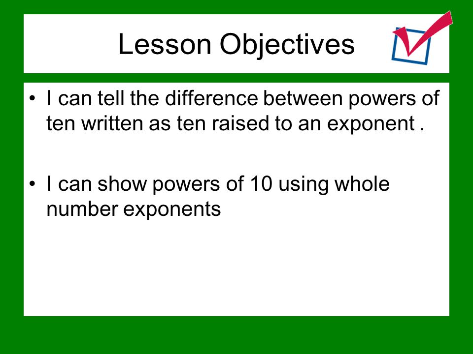 Lesson Objectives I can tell the difference between powers of ten written as ten raised to an exponent .