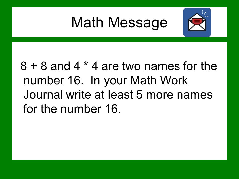 Math Message and 4 * 4 are two names for the number 16. In your Math Work Journal write at least 5 more names for the number 16.