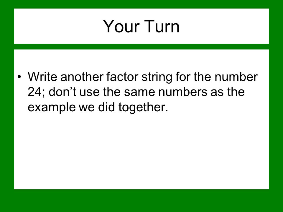 Your Turn Write another factor string for the number 24; don’t use the same numbers as the example we did together.