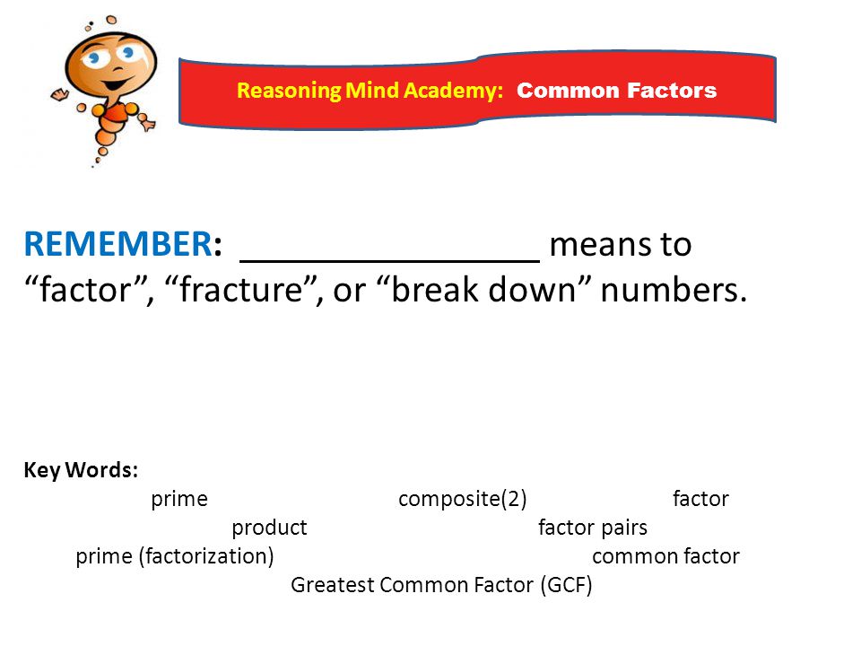 REMEMBER: means to factor , fracture , or break down numbers.