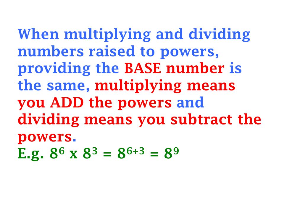 When multiplying and dividing numbers raised to powers, providing the BASE number is the same, multiplying means you ADD the powers and dividing means you subtract the powers.