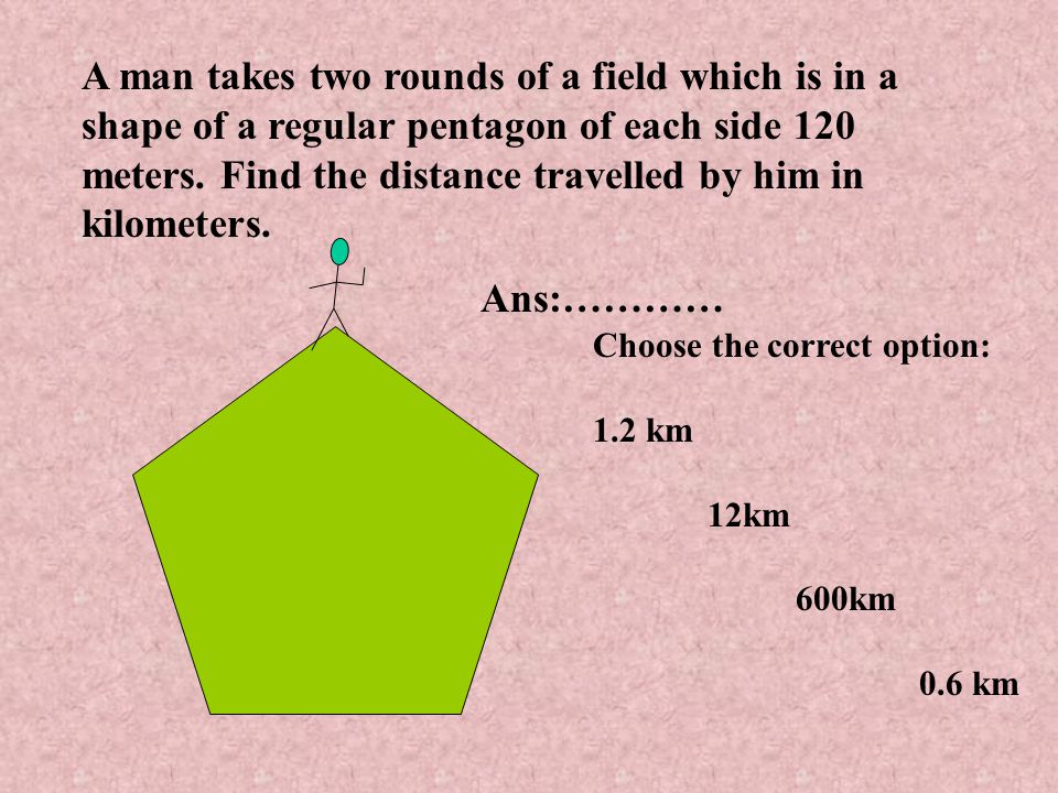 A man takes two rounds of a field which is in a shape of a regular pentagon of each side 120 meters. Find the distance travelled by him in kilometers.
