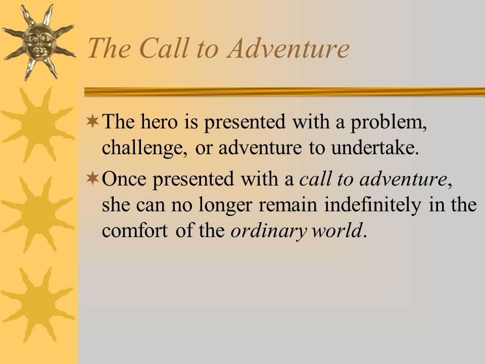 The Call to Adventure The hero is presented with a problem, challenge, or adventure to undertake.