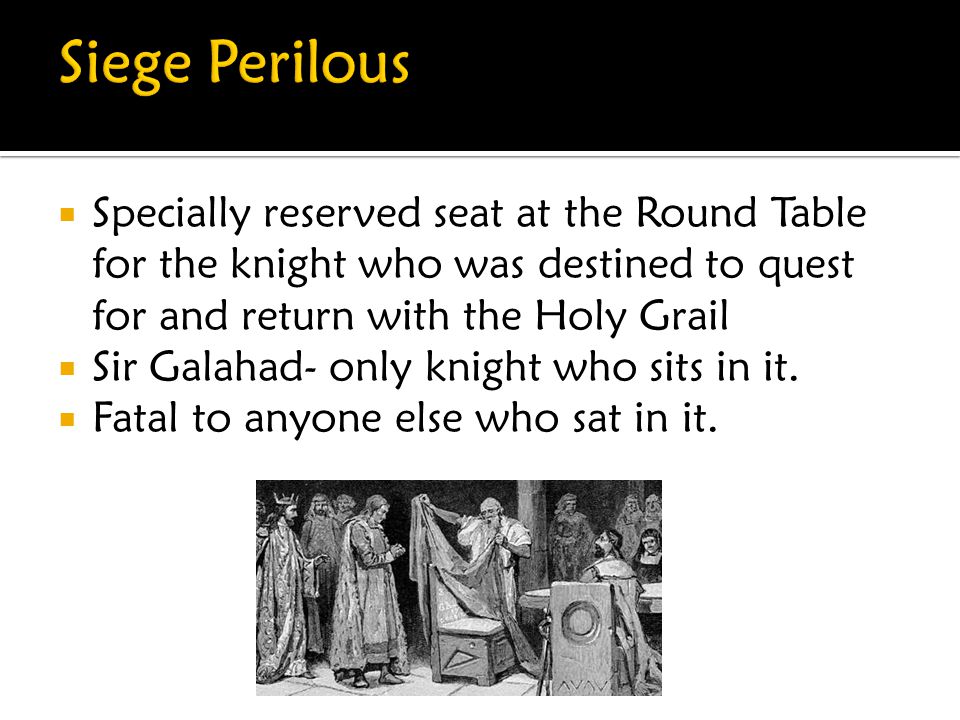 Siege Perilous Specially reserved seat at the Round Table for the knight who was destined to quest for and return with the Holy Grail.