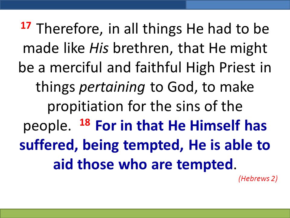 17 Therefore, in all things He had to be made like His brethren, that He might be a merciful and faithful High Priest in things pertaining to God, to make propitiation for the sins of the people. 18 For in that He Himself has suffered, being tempted, He is able to aid those who are tempted.