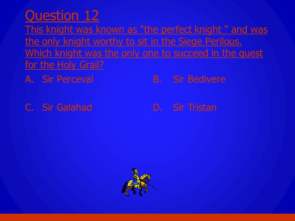 Question 12 This knight was known as the perfect knight and was the only knight worthy to sit in the Siege Perilous. Which knight was the only one to succeed in the quest for the Holy Grail