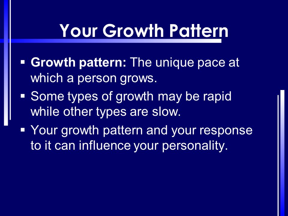 Your Growth Pattern Growth pattern: The unique pace at which a person grows. Some types of growth may be rapid while other types are slow.