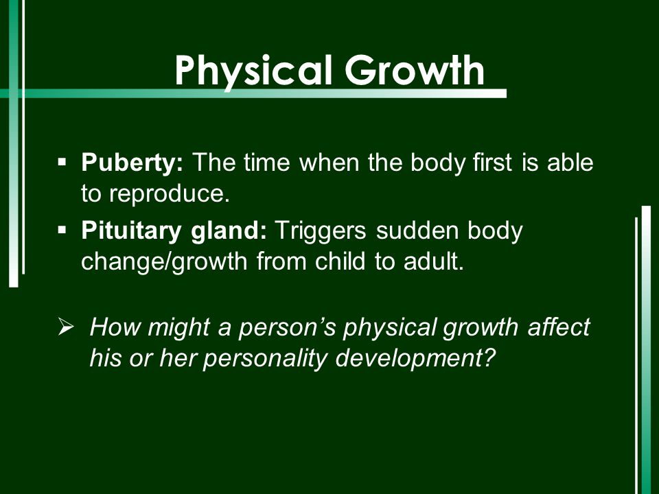 Physical Growth Puberty: The time when the body first is able to reproduce. Pituitary gland: Triggers sudden body change/growth from child to adult.
