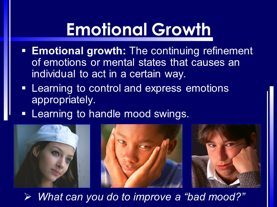 Emotional Growth Emotional growth: The continuing refinement of emotions or mental states that causes an individual to act in a certain way.