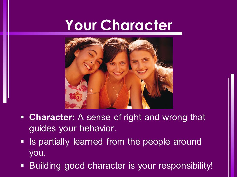 Your Character Character: A sense of right and wrong that guides your behavior. Is partially learned from the people around you.