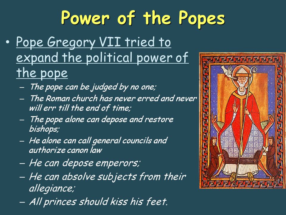 Power of the Popes Pope Gregory VII tried to expand the political power of the pope. The pope can be judged by no one;