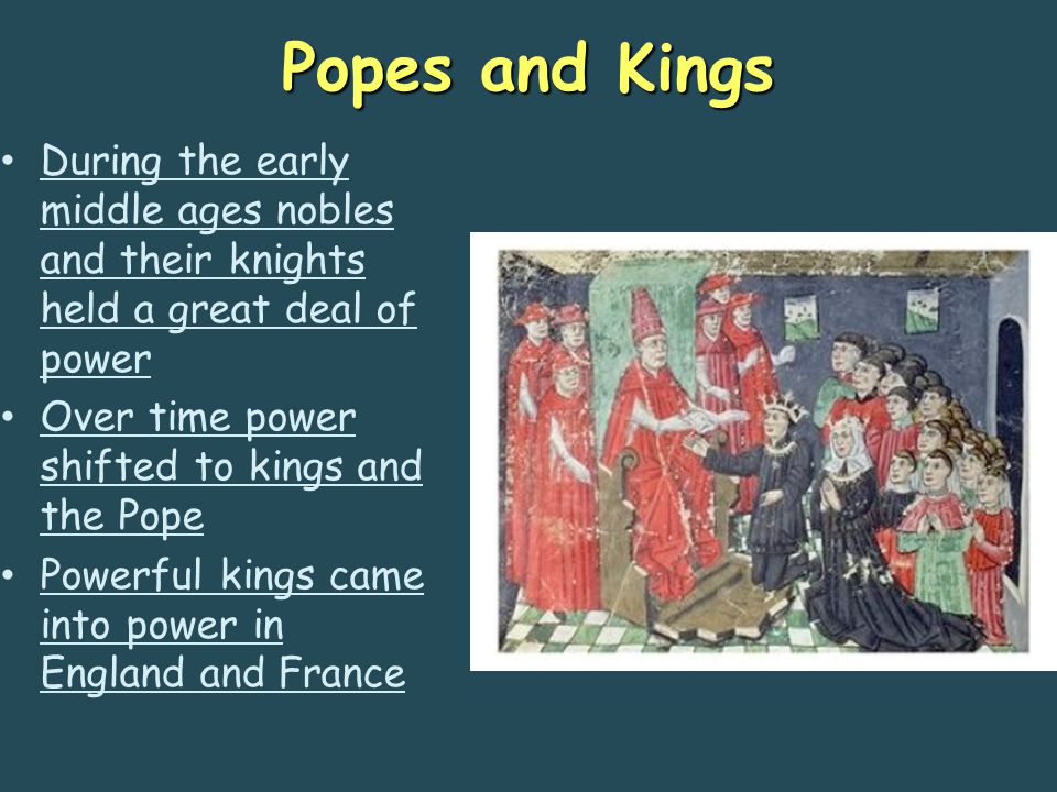 Popes and Kings During the early middle ages nobles and their knights held a great deal of power. Over time power shifted to kings and the Pope.
