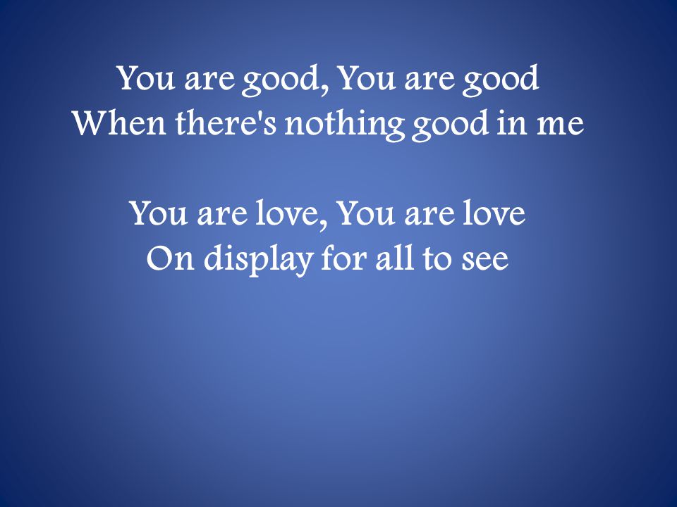 You are good, You are good When there s nothing good in me You are love, You are love On display for all to see