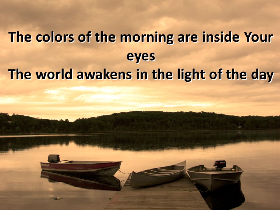 The colors of the morning are inside Your eyes The world awakens in the light of the day