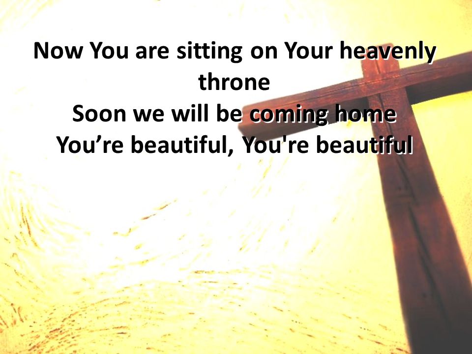 Now You are sitting on Your heavenly throne Soon we will be coming home You’re beautiful, You re beautiful