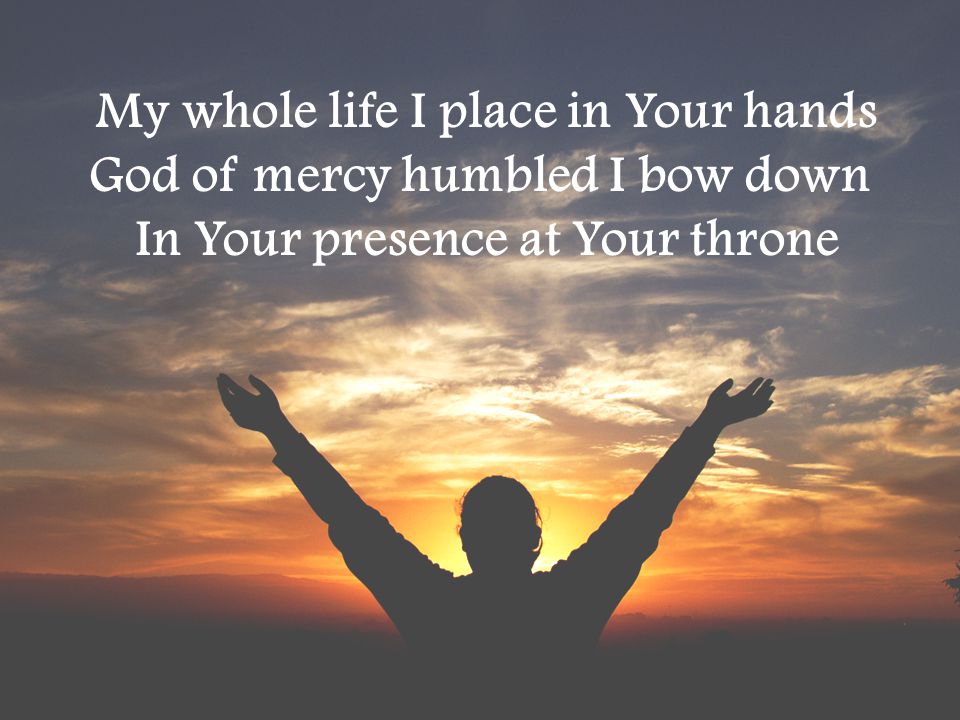 My whole life I place in Your hands God of mercy humbled I bow down