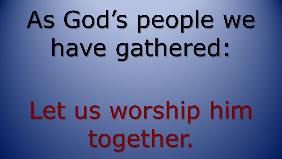 As God’s people we have gathered: Let us worship him together.