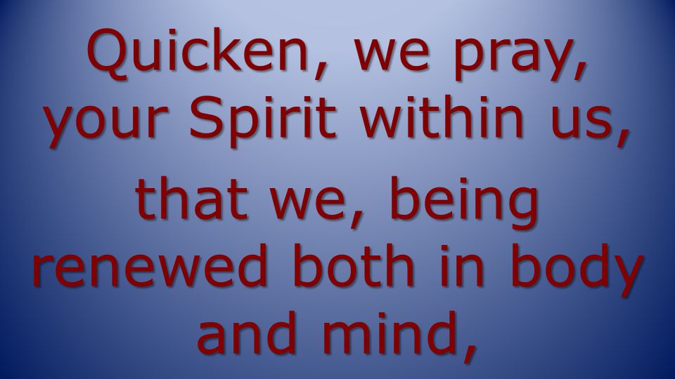 Quicken, we pray, your Spirit within us, that we, being renewed both in body and mind,