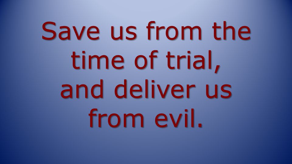Save us from the time of trial, and deliver us from evil.