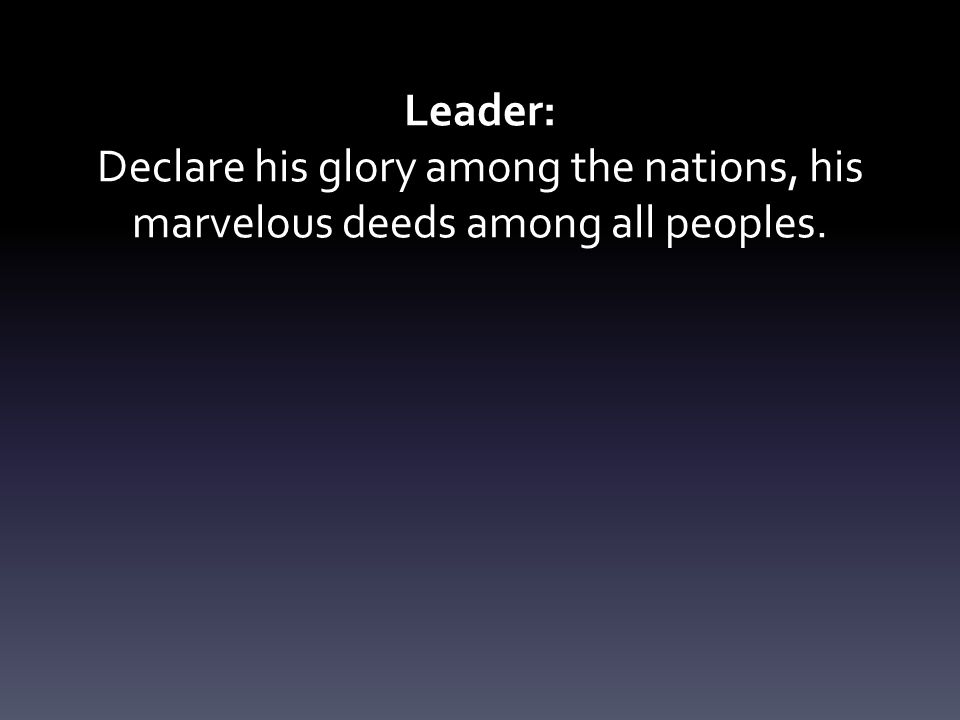 Leader: Declare his glory among the nations, his marvelous deeds among all peoples.