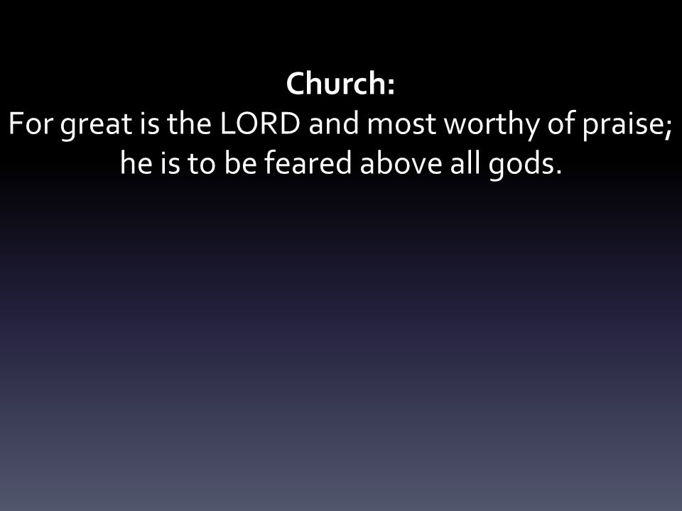 Church: For great is the LORD and most worthy of praise; he is to be feared above all gods.