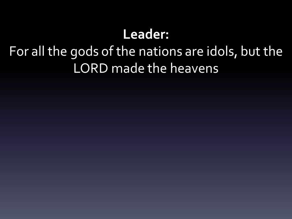 Leader: For all the gods of the nations are idols, but the LORD made the heavens