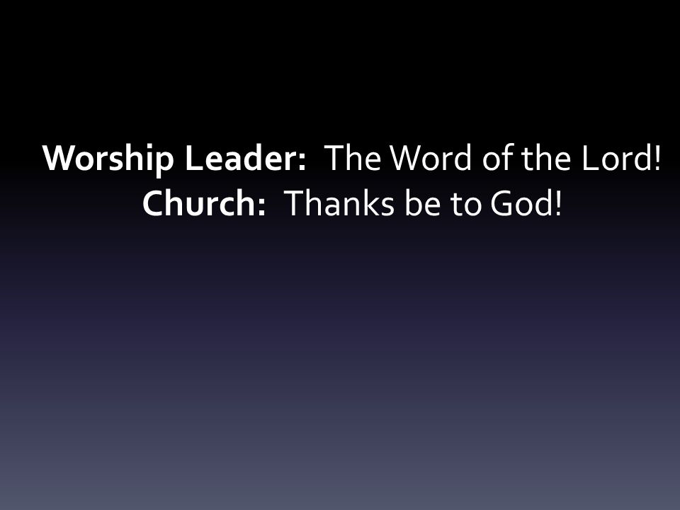 Worship Leader: The Word of the Lord! Church: Thanks be to God!