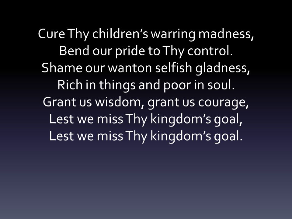 Cure Thy children’s warring madness, Bend our pride to Thy control.