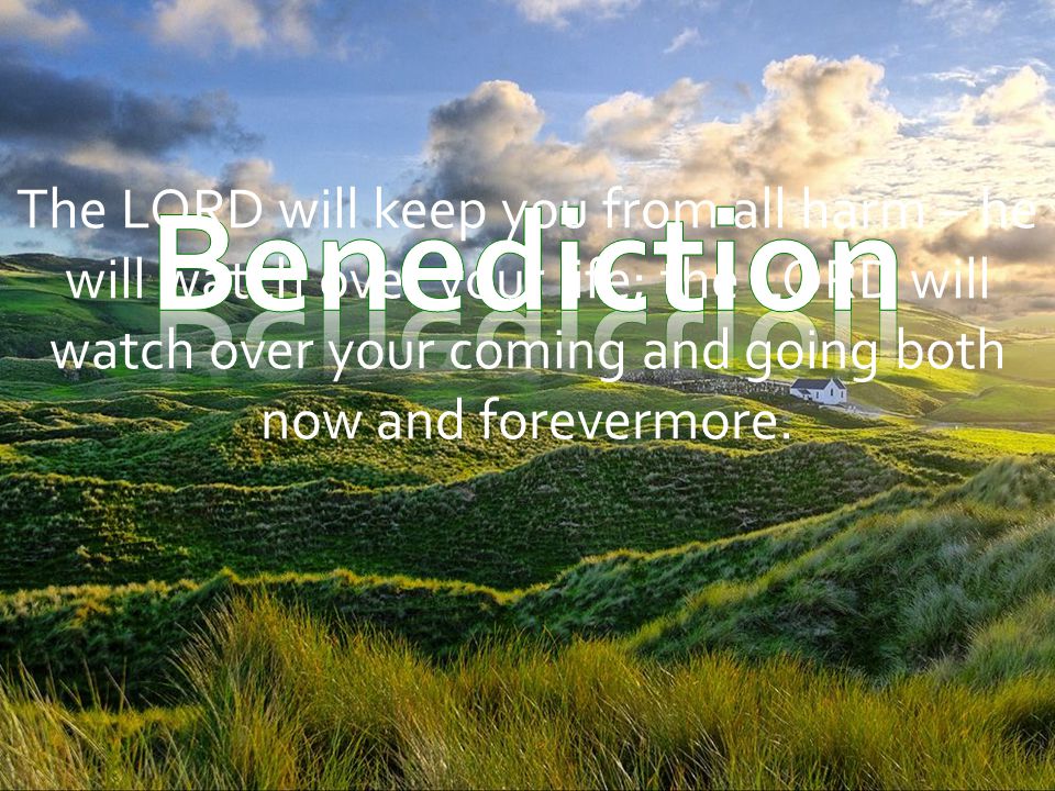 The LORD will keep you from all harm – he will watch over your life; the LORD will watch over your coming and going both now and forevermore.