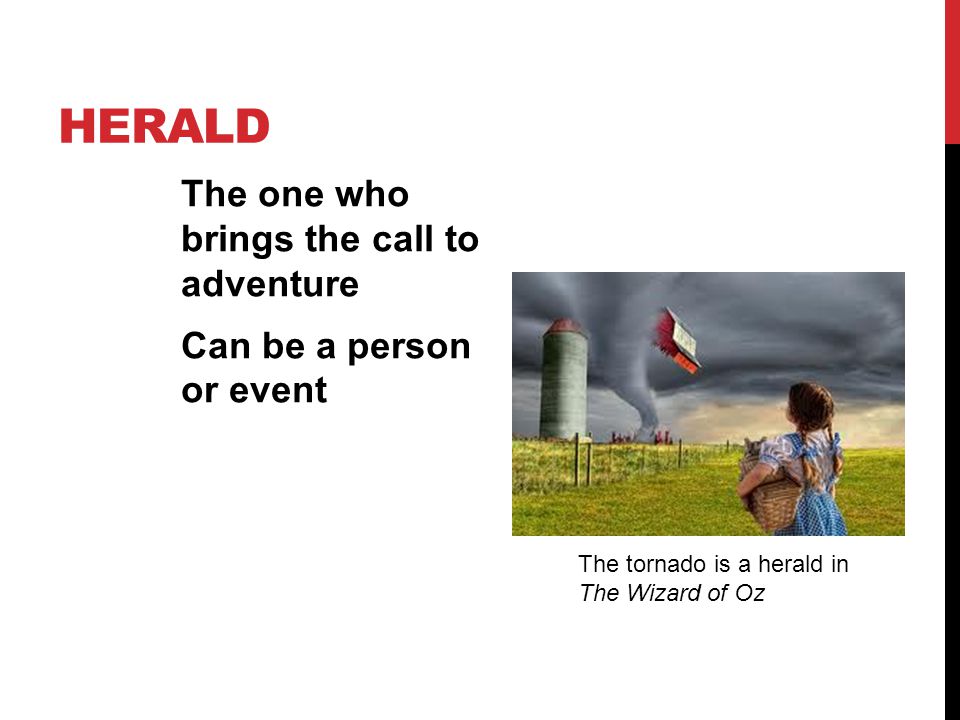 Herald The one who brings the call to adventure Can be a person or event The tornado is a herald in The Wizard of Oz.