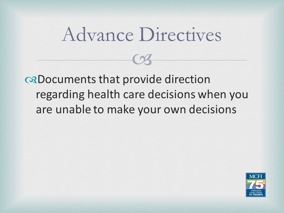 Advance Directives Documents that provide direction regarding health care decisions when you are unable to make your own decisions.