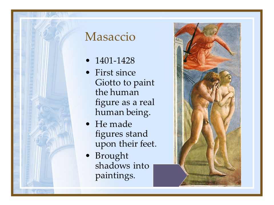 Masaccio First since Giotto to paint the human figure as a real human being. He made figures stand upon their feet.