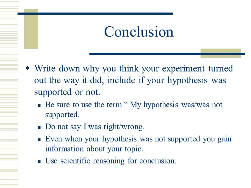 Conclusion Write down why you think your experiment turned out the way it did, include if your hypothesis was supported or not.