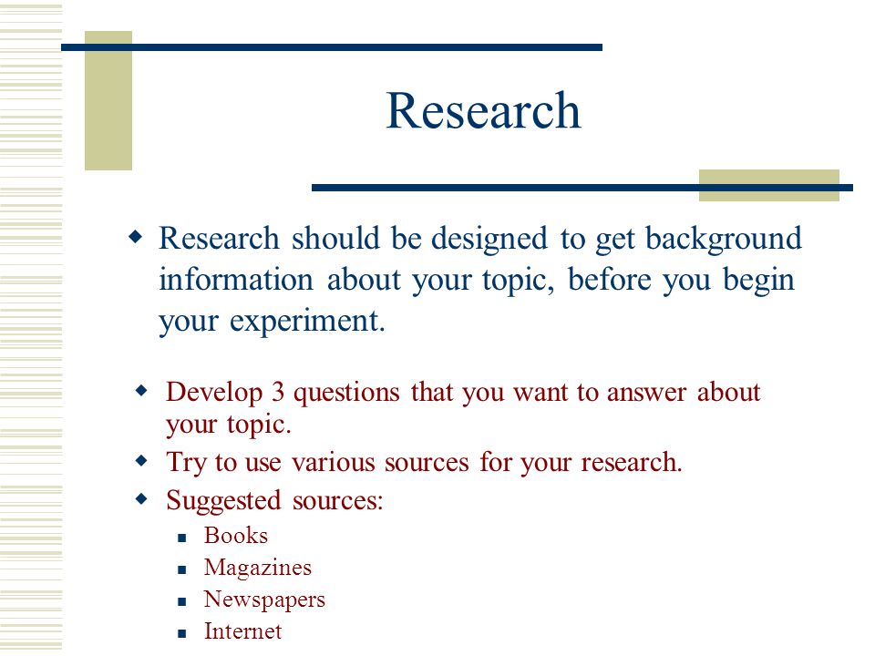 Research Research should be designed to get background information about your topic, before you begin your experiment.