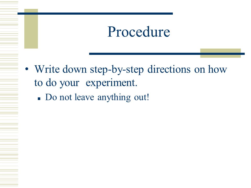 Procedure Write down step-by-step directions on how to do your experiment.